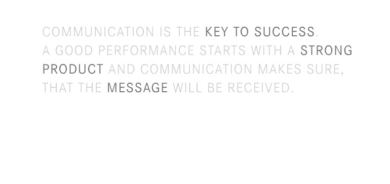 Communication is the key to success. A good performance starts with a strong product and communication makes sure, taht the message will be reiceived.